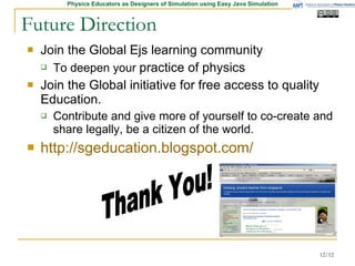 Future Direction Join the Global Ejs learning community To deepen your  teaching of physics Lead the Global initiative for free access to quality Education. Contribute ,co-create and share legally.  be a citizen of the world. http://sgeducation.blogspot.com/ Thank You! 