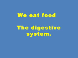 We eat food
The digestive
system.
 