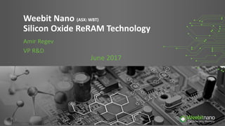 Weebit Nano (ASX: WBT)
Silicon Oxide ReRAM Technology
1
Amir Regev
VP R&D
June 2017
 