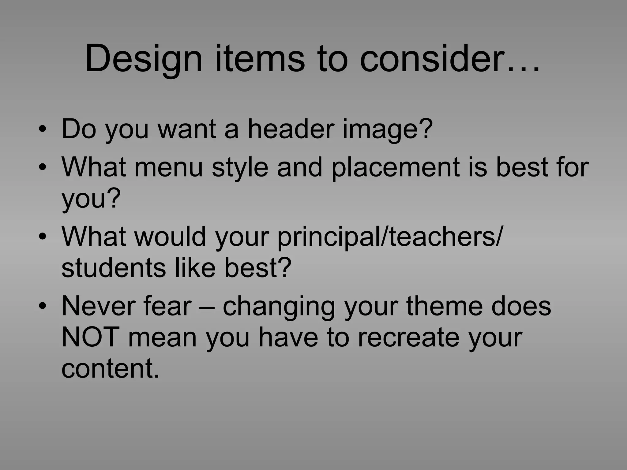 Design items to consider… Do you want a header image? What menu style and placement is best for you? What would your principal/teachers/ students like best? Never fear – changing your theme does NOT mean you have to recreate your content.  