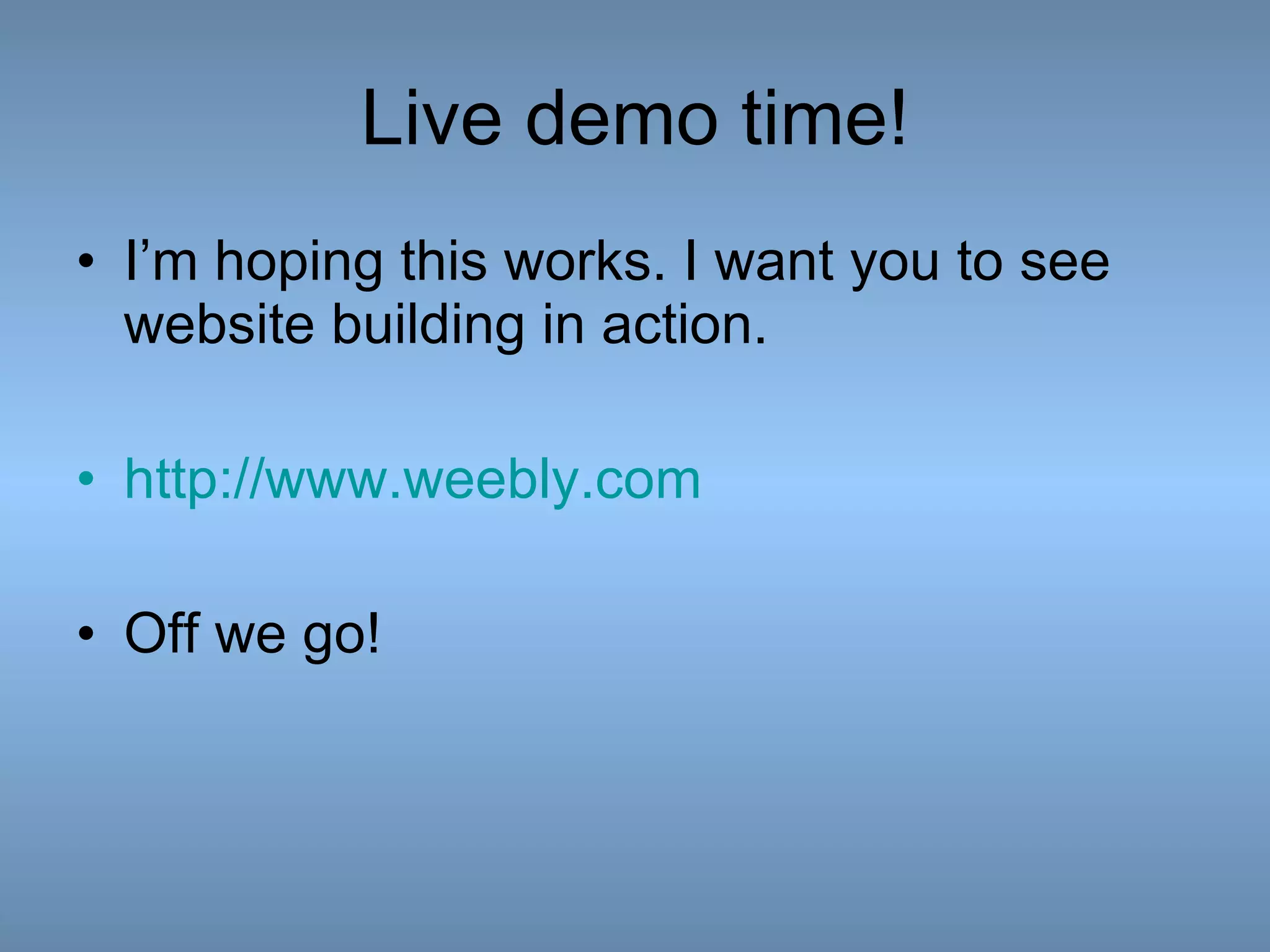 Live demo time! I’m hoping this works. I want you to see website building in action. http://www.weebly.com Off we go! 
