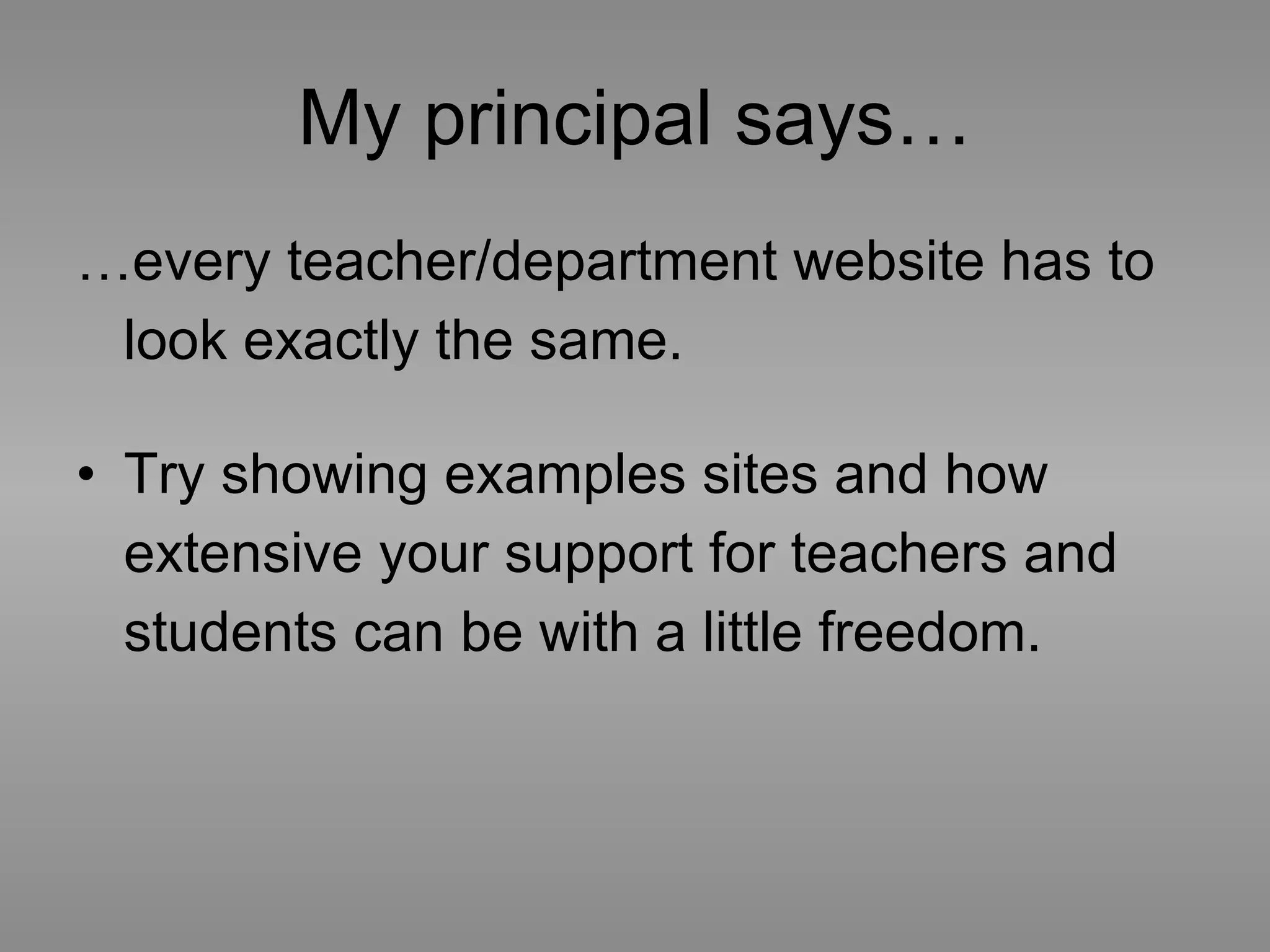 My principal says… …every teacher/department website has to look exactly the same. Try showing examples sites and how extensive your support for teachers and students can be with a little freedom.  