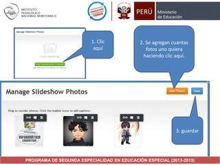 1. Clic
aquí

2. Se agregan cuantas
fotos uno quiera
haciendo clic aquí.

3. guardar

PROGRAMA DE SEGUNDA ESPECIALIDAD EN EDUCACIÓN ESPECIAL (2013-2015)

 