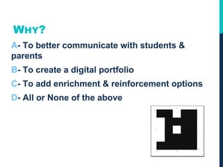 WHY?
A- To better communicate with students &
parents
B- To create a digital portfolio
C- To add enrichment & reinforcement options
D- All or None of the above
 