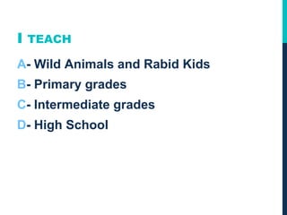 I TEACH
A- Wild Animals and Rabid Kids
B- Primary grades
C- Intermediate grades
D- High School
 