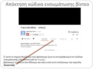 Απόκτηση κώδικα ενσωμάτωσης βίντεο
Σ’ αυτό το σημείο θυμίζουμε πώς βρίσκουμε (για να αντιγράψουμε) τον κώδικα
ενσωμάτωσης ενός βίντεο από το Youtube:
βρίσκουμε το βίντεο που θέλουμε και κάτω από αυτό επιλέγουμε την καρτέλα
Αποστολή.
 