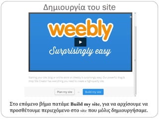 Δημιουργία του site
Στο επόμενο βήμα πατάμε Build my site, για να αρχίσουμε να
προσθέτουμε περιεχόμενο στο site που μόλις δημιουργήσαμε.
 