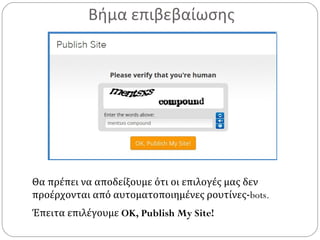 Βήμα επιβεβαίωσης
Θα πρέπει να αποδείξουμε ότι οι επιλογές μας δεν
προέρχονται από αυτοματοποιημένες ρουτίνες-bots.
Έπειτα επιλέγουμε OK, Publish My Site!
 