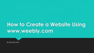 How to Create a Website Using
www.weebly.com
By Nicole Hunt
 
