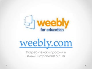 weebly.com
 Потребителски профил и
 административно меню
 