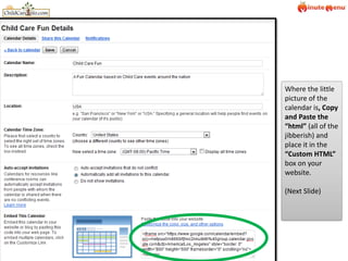 Where the little picture of the calendar is, Copy and Paste the “html” (all of the jibberish) and place it in the “Custom HTML” box on your website.(Next Slide)