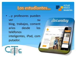 • …y profesores pueden
ver
su
blog, trabajos, coment
arios
desde
los
teléfonos
inteligentes, iPad, com
putador.

 