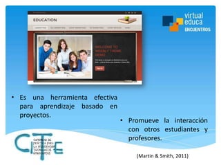 • Es una herramienta efectiva
para aprendizaje basado en
proyectos.

• Promueve la interacción
con otros estudiantes y
profesores.
(Martin & Smith, 2011)

 