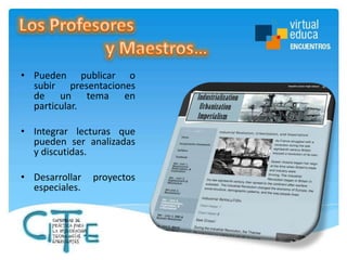 • Pueden publicar o
subir presentaciones
de un tema en
particular.
• Integrar lecturas que
pueden ser analizadas
y discutidas.
• Desarrollar
especiales.

proyectos

 