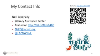 Nell Eckersley
▪ Literacy Assistance Center
▪ Evaluation http://bit.ly/1km64BF
▪ NellE@lacnyc.org
▪ @LACNYCNell
Evaluation http://bit.ly/1km64BF
26
My Contact Info
 