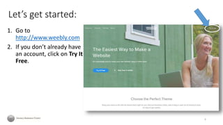 Let’s get started:
1. Go to
http://www.weebly.com
2. If you don’t already have
an account, click on Try It
Free.
6
 