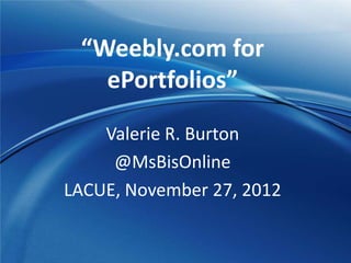 “Weebly.com for
   ePortfolios”
    Valerie R. Burton
     @MsBisOnline
LACUE, November 27, 2012
 