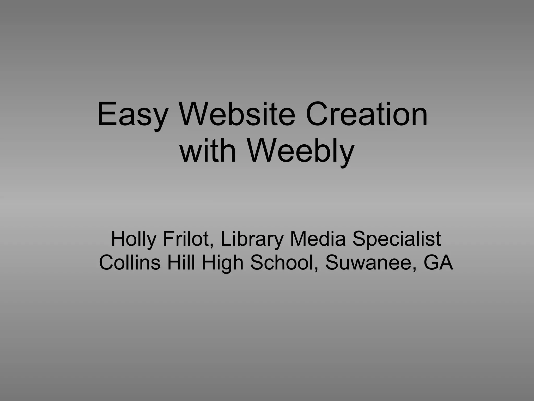 Easy Website Creation  with Weebly Holly Frilot, Library Media Specialist Collins Hill High School, Suwanee, GA 
