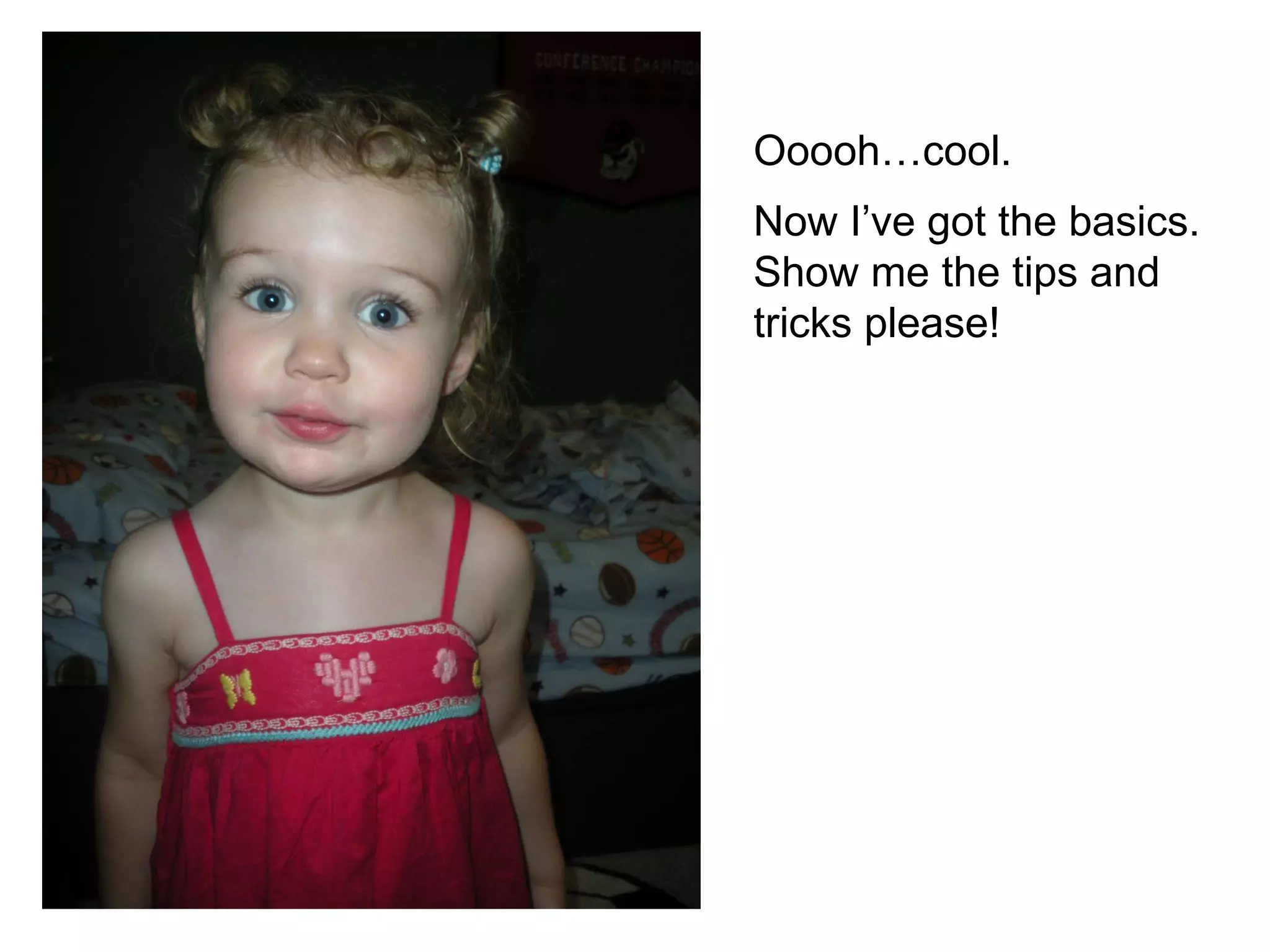 Ooooh…cool.  Now I’ve got the basics. Show me the tips and tricks please!   