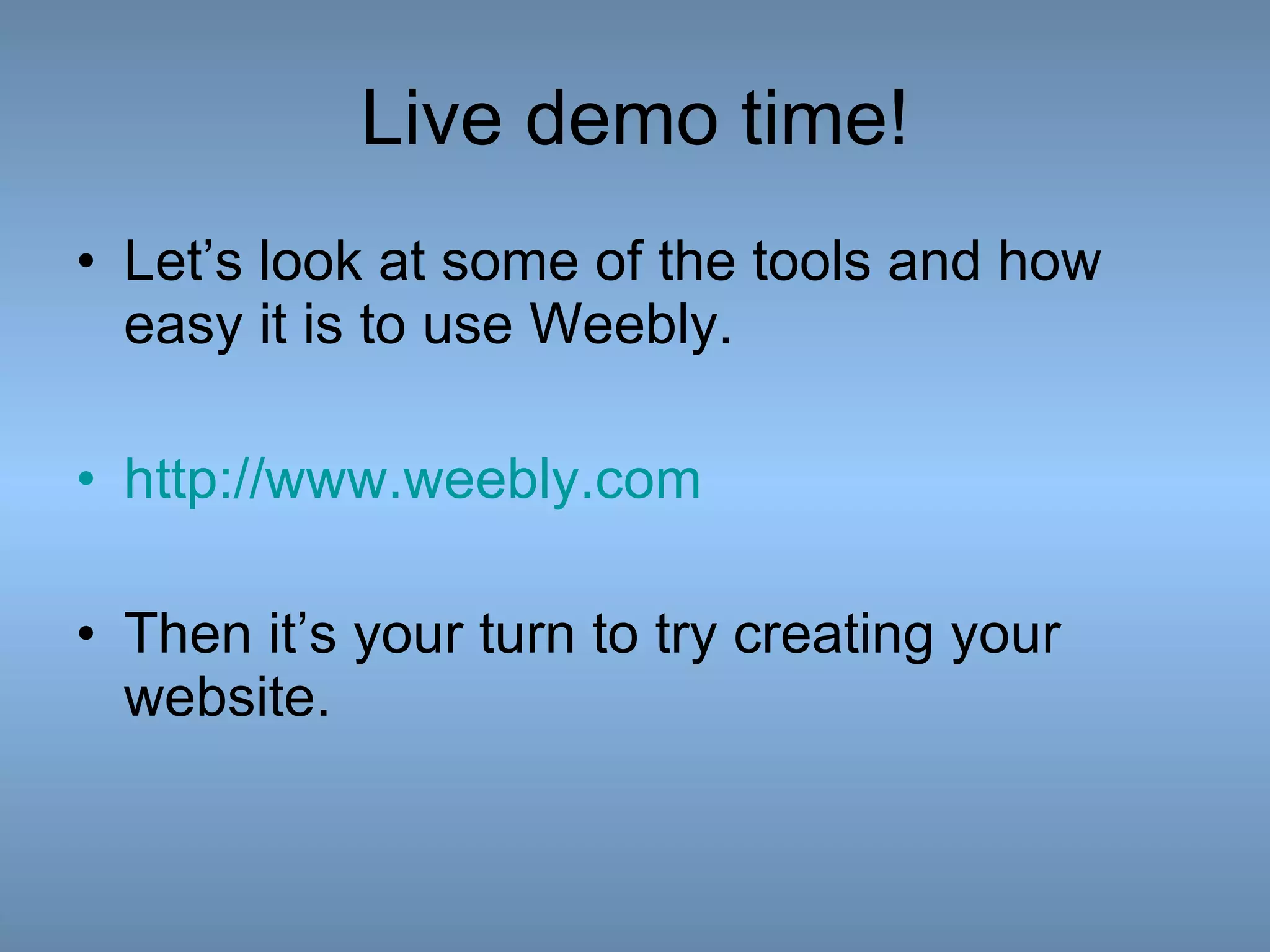 Live demo time! Let’s look at some of the tools and how easy it is to use Weebly. http://www.weebly.com Then it’s your turn to try creating your website.  
