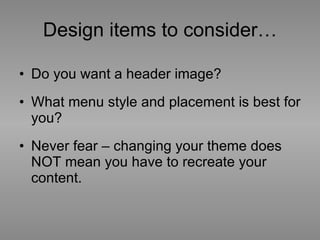 Design items to consider… Do you want a header image? What menu style and placement is best for you? Never fear – changing your theme does NOT mean you have to recreate your content.  