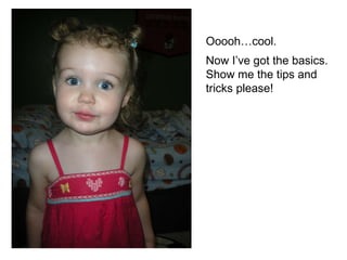 Ooooh…cool.  Now I’ve got the basics. Show me the tips and tricks please!   