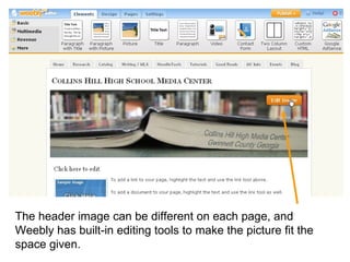 The header image can be different on each page, and Weebly has built-in editing tools to make the picture fit the space given.  