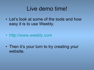 Live demo time! Let’s look at some of the tools and how easy it is to use Weebly. http://www.weebly.com Then it’s your turn to try creating your website.  