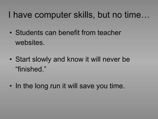 I have computer skills, but no time… Students can benefit from teacher websites. Start slowly and know it will never be “finished.” In the long run it will save you time.  