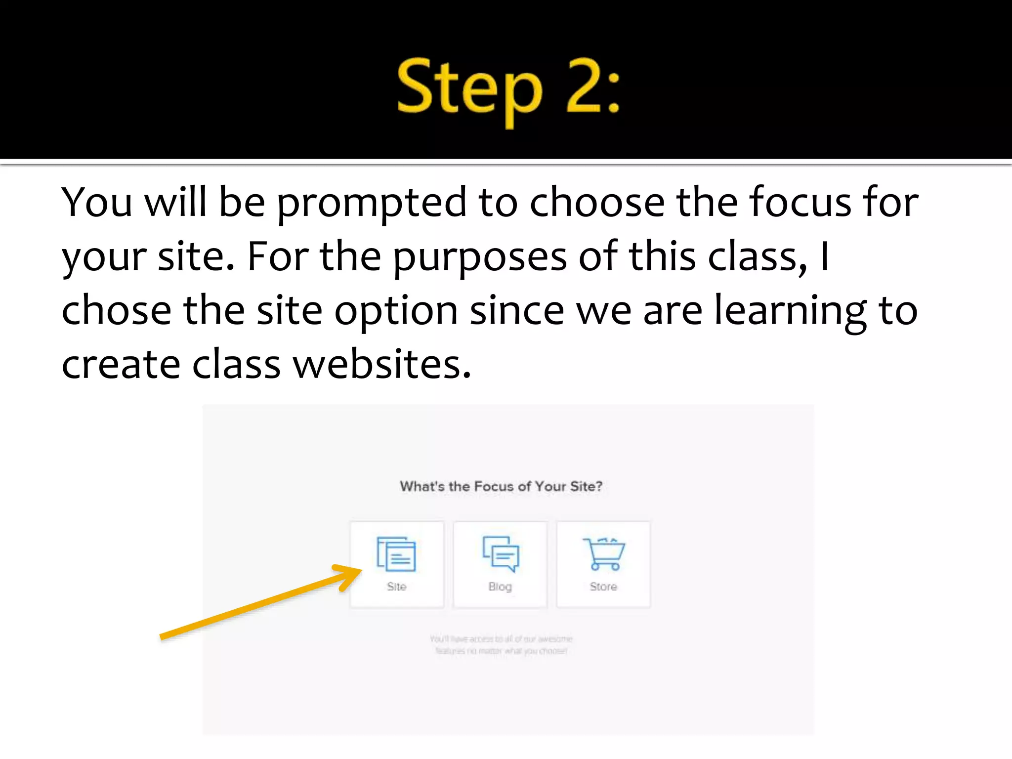 You will be prompted to choose the focus for 
your site. For the purposes of this class, I 
chose the site option since we are learning to 
create class websites. 
Click on skip this step Click Create a Website 
 