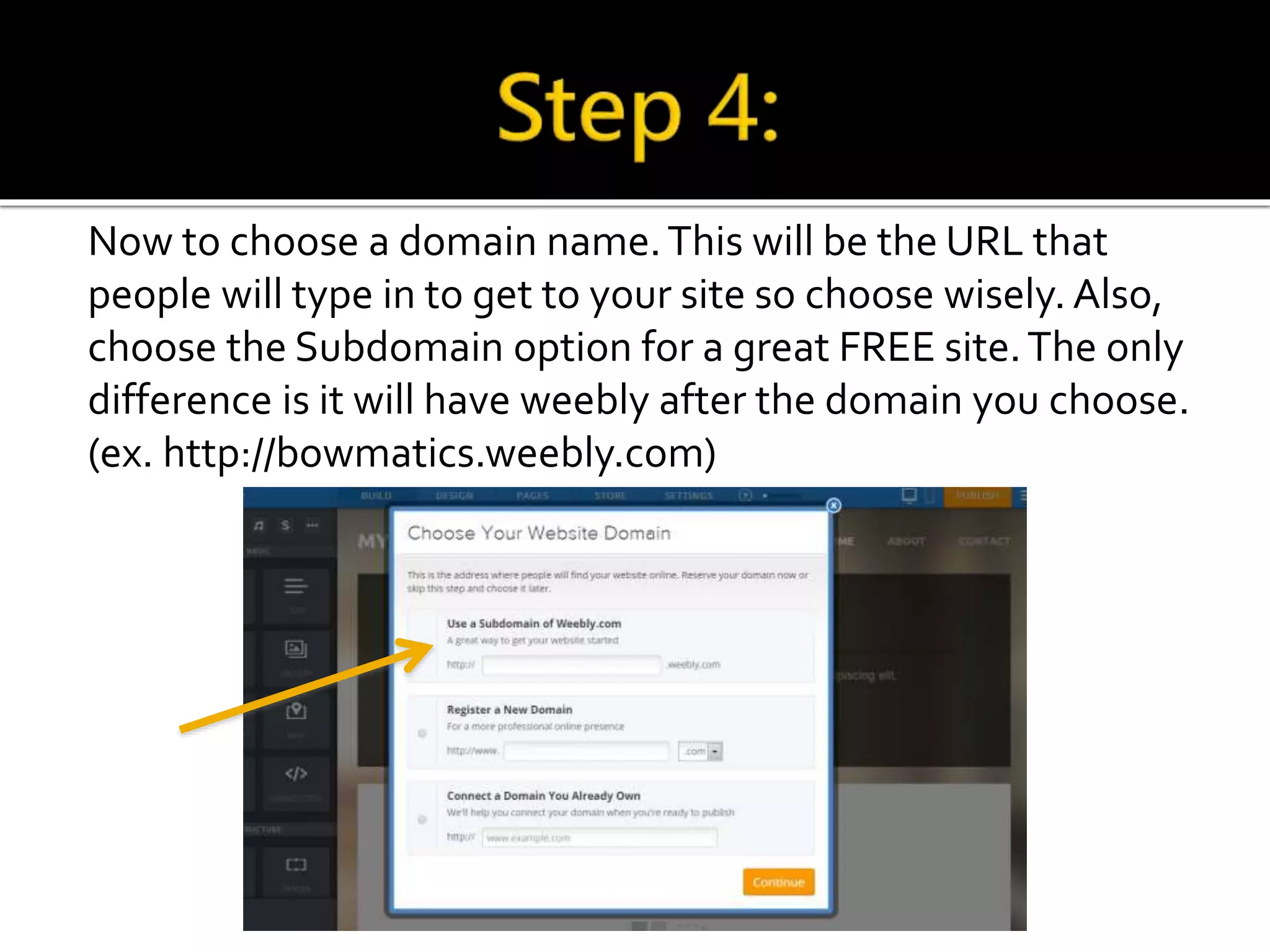 Now to choose a domain name. This will be the URL that 
people will type in to get to your site so choose wisely. Also, 
choose the Subdomain option for a great FREE site. The only 
difference is it will have weebly after the domain you choose. 
(ex. http://bowmatics.weebly.com) 
 