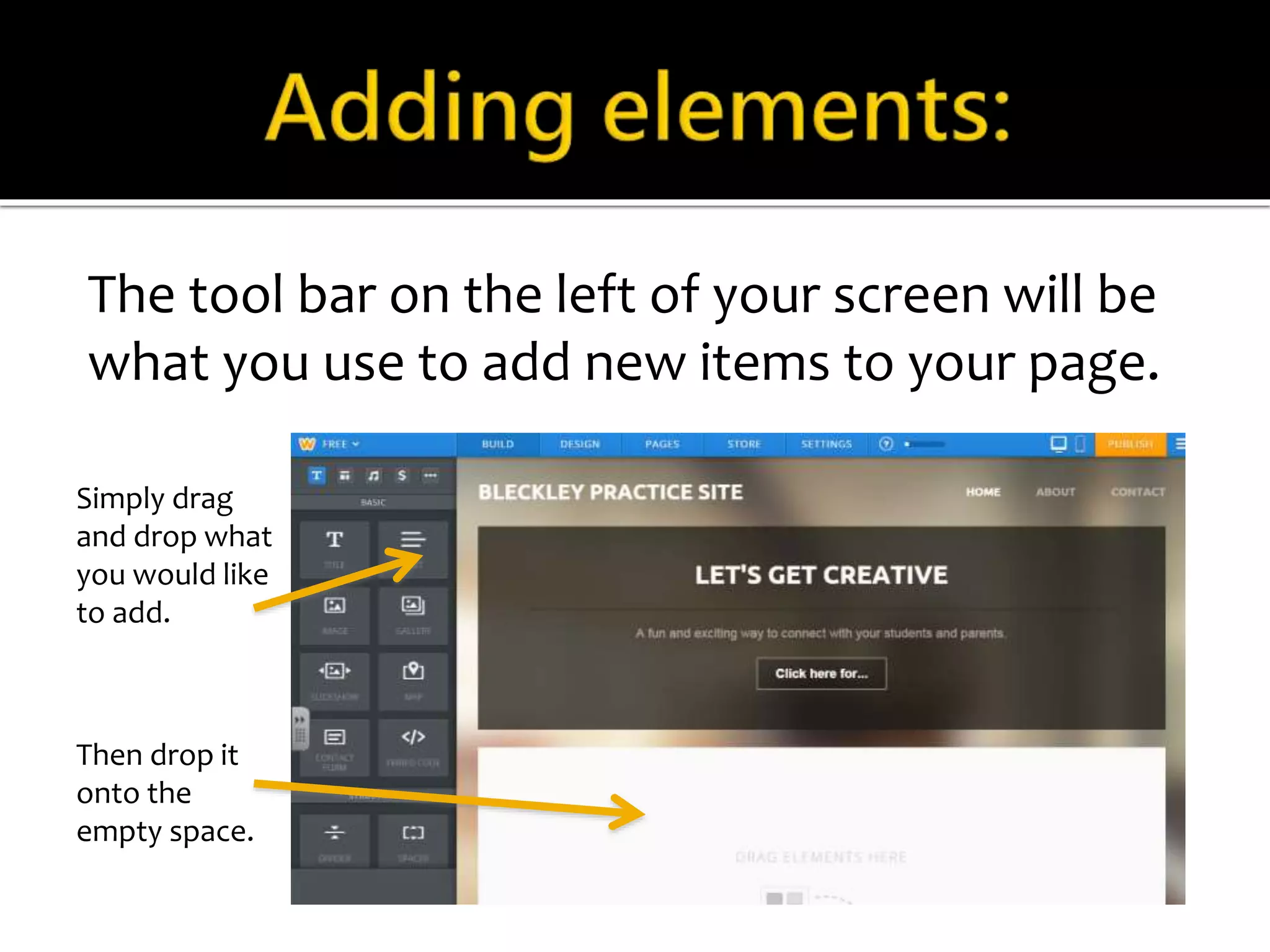 The tool bar on the left of your screen will be 
what you use to add new items to your page. 
Simply drag 
and drop what 
you would like 
to add. 
Then drop it 
onto the 
empty space. 
 
