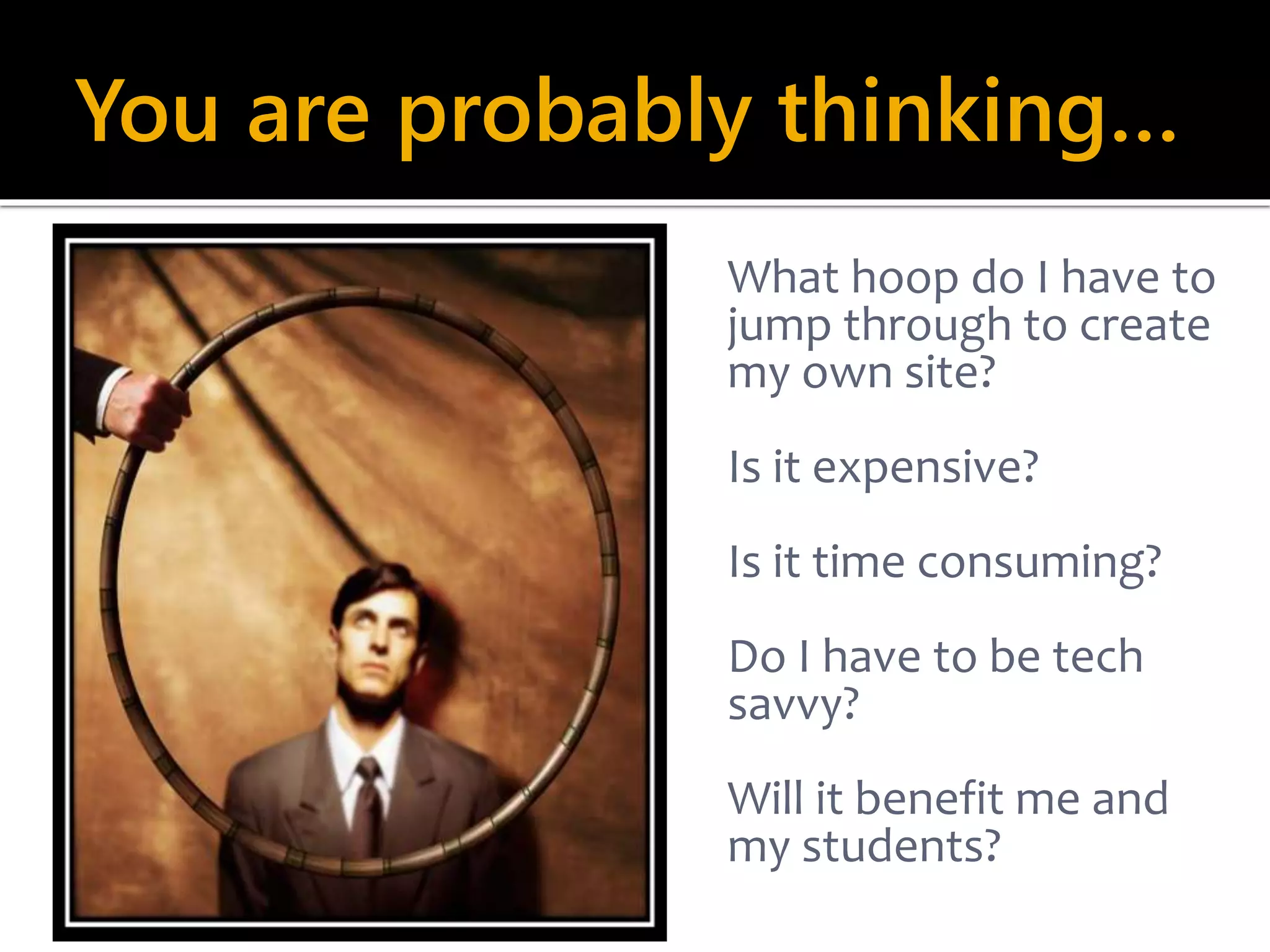 You are probably thinking… 
What hoop do I have to 
jump through to create 
my own site? 
Is it expensive? 
Is it time consuming? 
Do I have to be tech 
savvy? 
Will it benefit me and 
my students? 
 