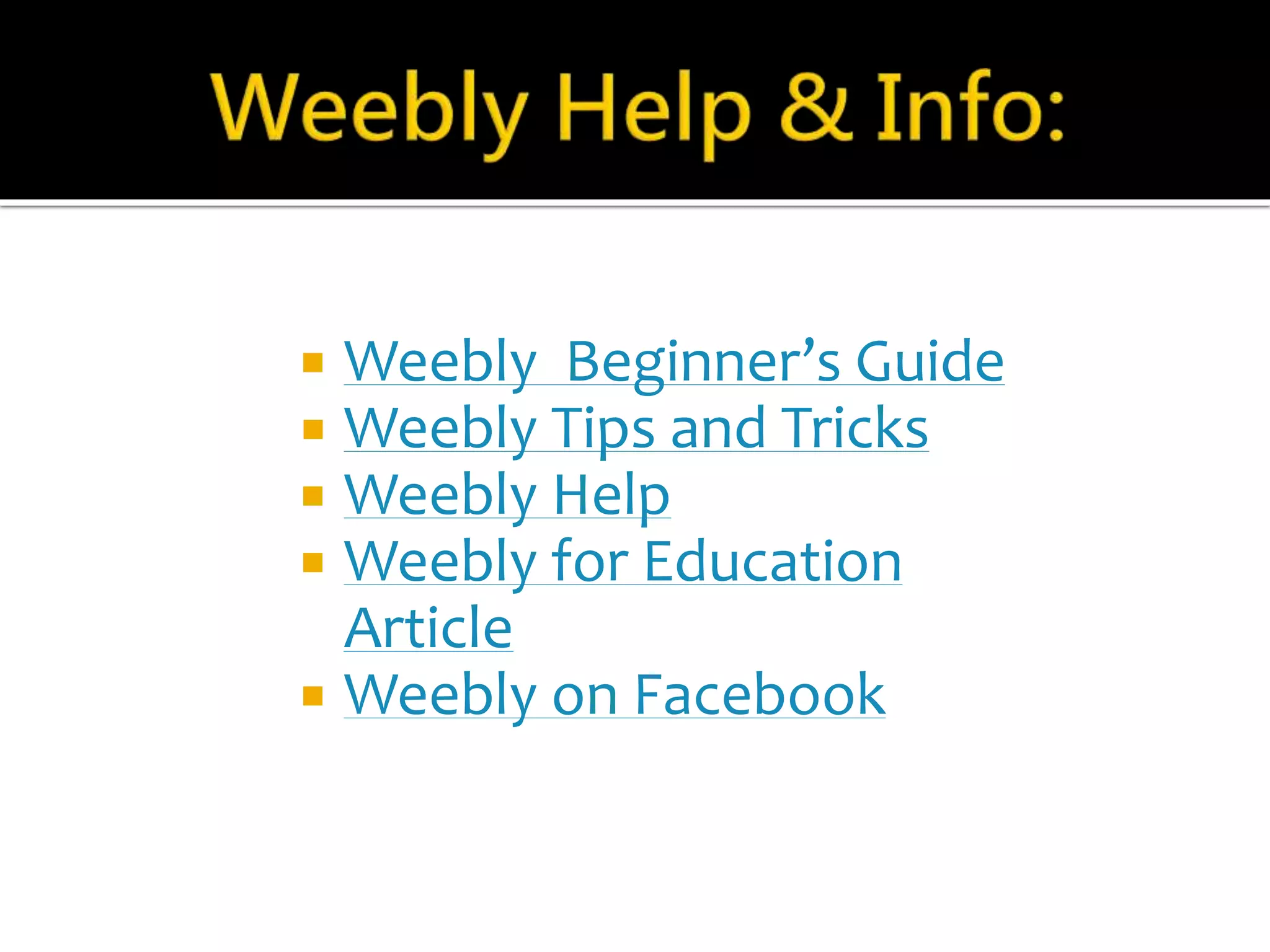  Weebly Beginner’s Guide 
 Weebly Tips and Tricks 
 Weebly Help 
 Weebly for Education 
Article 
 Weebly on Facebook 
 