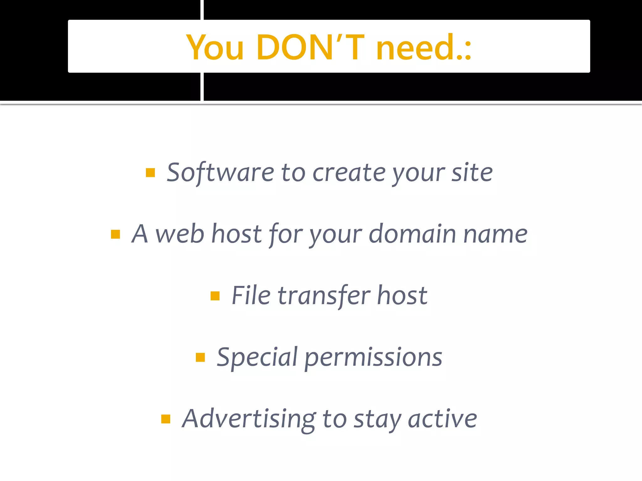You DON’T need.: 
 Software to create your site 
 A web host for your domain name 
 File transfer host 
 Special permissions 
 Advertising to stay active 
 
