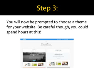 You will now be prompted to choose a theme 
for your website. Be careful though, you could 
spend hours at this! 
 