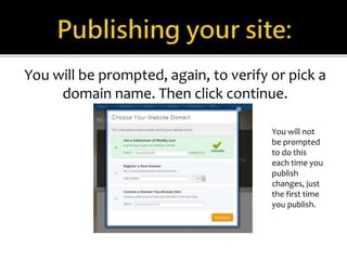 You will be prompted, again, to verify or pick a 
domain name. Then click continue. 
You will not 
be prompted 
to do this 
each time you 
publish 
changes, just 
the first time 
you publish. 
 