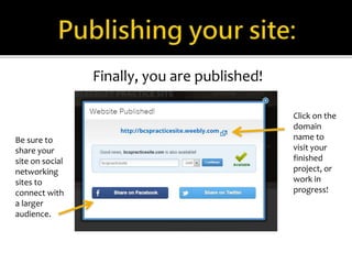 Finally, you are published! 
Be sure to 
share your 
site on social 
networking 
sites to 
connect with 
a larger 
audience. 
Click on the 
domain 
name to 
visit your 
finished 
project, or 
work in 
progress! 
 
