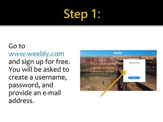 Go to 
www.weebly.com 
and sign up for free. 
You will be asked to 
create a username, 
password, and 
provide an e-mail 
address. 
 