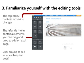 3. Familiarize yourself with the editing tools
The top menu
controls site-wide
changes
The left side menu
contains elements
you can drag and
drop to add on each
page.
Click around to see
what each option
does!
 