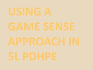 USING A
GAME SENSE
APPROACH IN
5L PDHPE
 