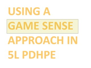 USING A
GAME SENSE
APPROACH IN
5L PDHPE
 