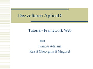 Dezvoltarea Aplica țiilor Web Tutorial- Framework Web Huțanu Irina Ivanciu Adriana Rață Gheorghiță Mugurel 