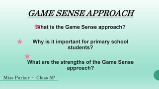 GAME SENSE APPROACH
What is the Game Sense approach?
Why is it important for primary school
students?
What are the strengths of the Game Sense
approach?
Miss Parker - Class 5P
 