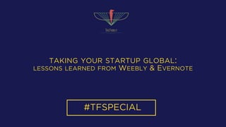 TAKING YOUR STARTUP GLOBAL:
LESSONS LEARNED FROM WEEBLY & EVERNOTE
#TFSPECIAL
 