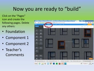 Now you are ready to “build”
Click on the “Pages”
icon and create the
following pages. Delete
any others:
• Foundation
• Component 1
• Component 2
• Teacher’s
Comments