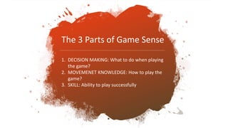 The 3 Parts of Game Sense
1. DECISION MAKING: What to do when playing
the game?
2. MOVEMENET KNOWLEDGE: How to play the
game?
3. SKILL: Ability to play successfully
 