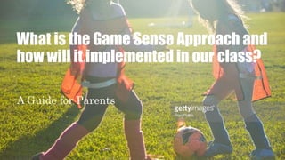 What is the Game Sense Approach and
how will it implemented in our class?
-A Guide for Parents
 