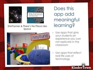 Does this
                                              app add
                                              meaningful
StarTracker & There’s No Place Like           learning?
              Space
                                          •   Use apps that give
                                      +       your students an
                                              experience you can
                                              not replicate in the
                                              classroom

                                          •   Use apps that reflect
                                              real life uses of
                                              technology
 