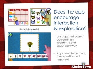 Does the app
                         encourage
                         interaction
Sid’s Science Fair       & exploration?
                     +   •   Use apps that express
                             content in an
                             interactive and
                             exploratory way

                         •   Apps need to be more
                             than question and
                             response!
 